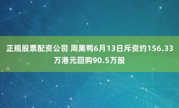 正规股票配资公司 周黑鸭6月13日斥资约156.33万港元回购90.5万股