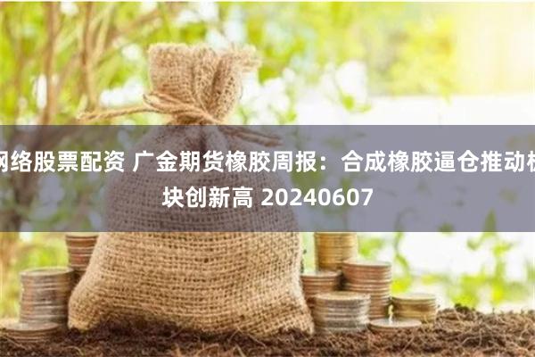 网络股票配资 广金期货橡胶周报：合成橡胶逼仓推动板块创新高 20240607