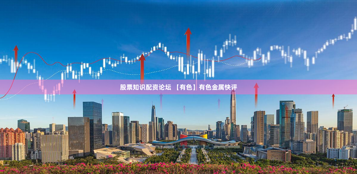 股票知识配资论坛 【有色】有色金属快评