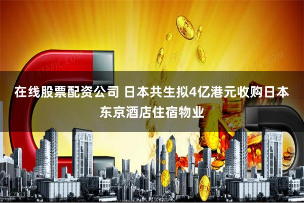 在线股票配资公司 日本共生拟4亿港元收购日本东京酒店住宿物业