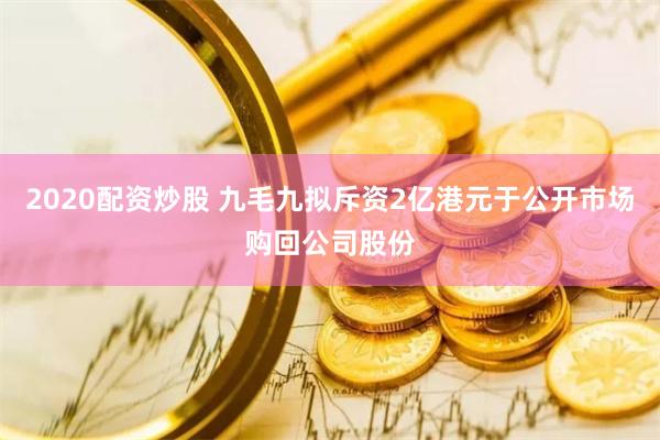 2020配资炒股 九毛九拟斥资2亿港元于公开市场购回公司股份