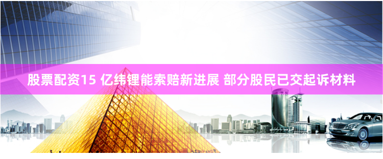 股票配资15 亿纬锂能索赔新进展 部分股民已交起诉材料