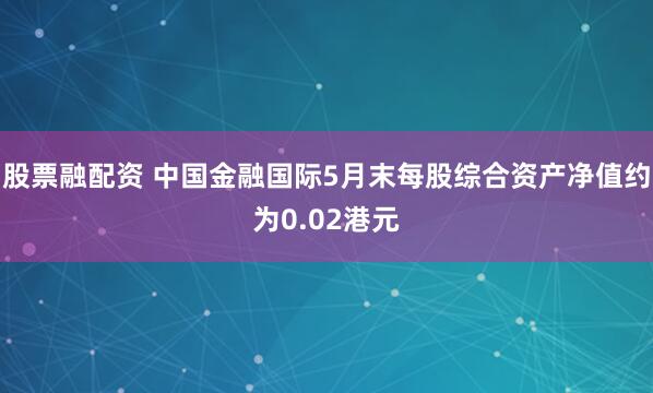 股票融配资 中国金融国际5月末每股综合资产净值约为0.02港元