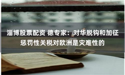 淄博股票配资 德专家：对华脱钩和加征惩罚性关税对欧洲是灾难性的