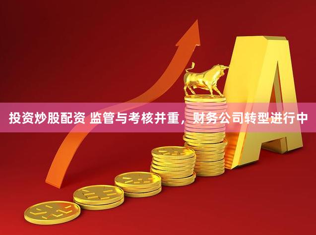 投资炒股配资 监管与考核并重，财务公司转型进行中
