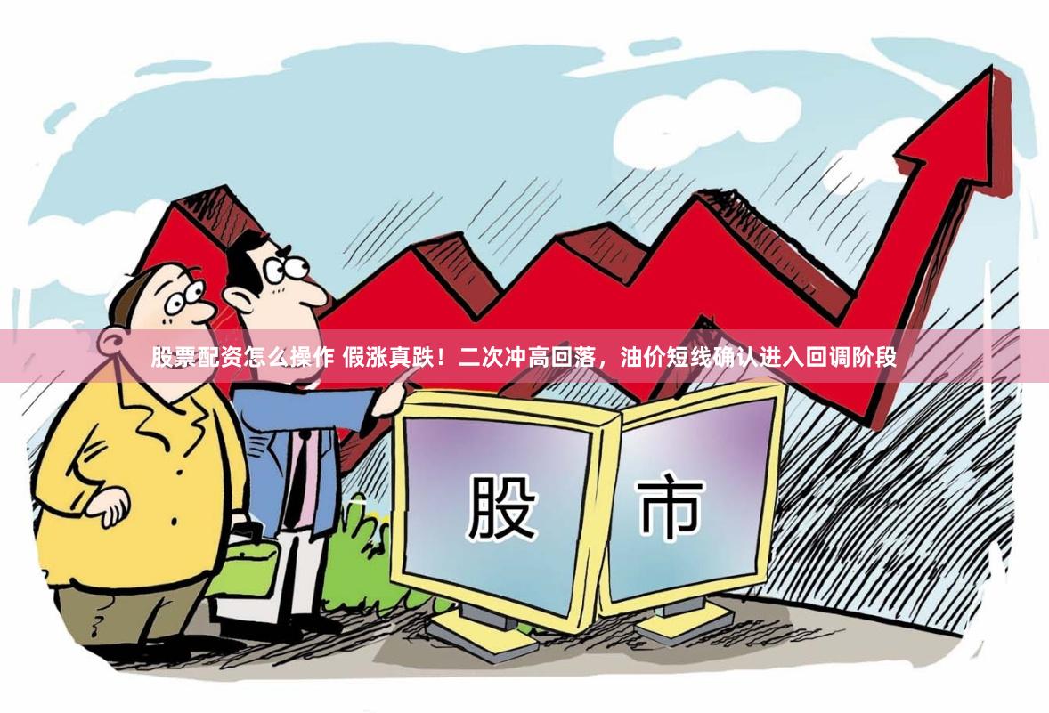 股票配资怎么操作 假涨真跌！二次冲高回落，油价短线确认进入回调阶段