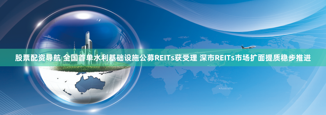 股票配资导航 全国首单水利基础设施公募REITs获受理 深市REITs市场扩面提质稳步推进