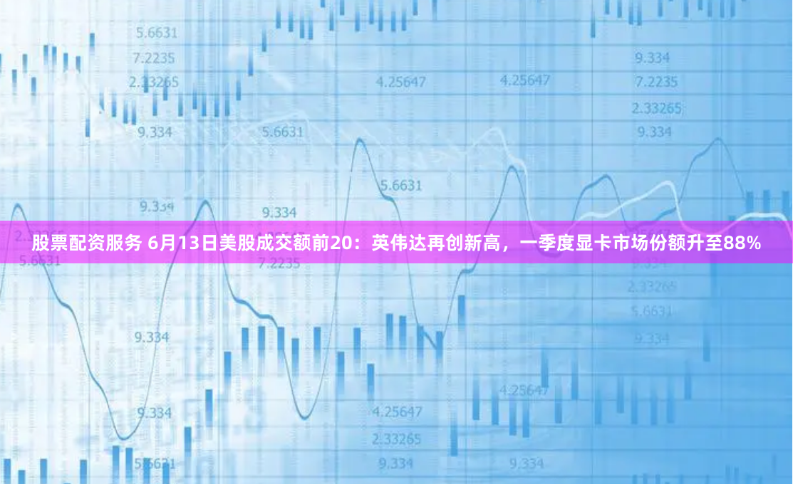 股票配资服务 6月13日美股成交额前20：英伟达再创新高，一季度显卡市场份额升至88%