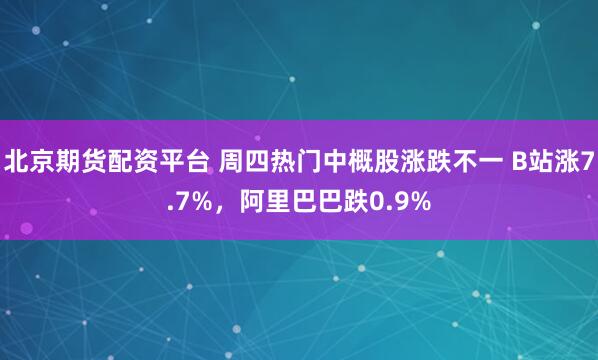 北京期货配资平台 周四热门中概股涨跌不一 B站涨7.7%，阿里巴巴跌0.9%