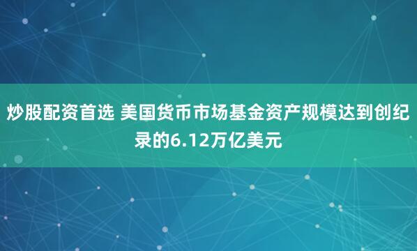 炒股配资首选 美国货币市场基金资产规模达到创纪录的6.12万亿美元