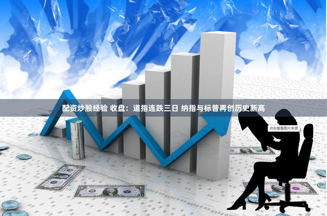 配资炒股经验 收盘：道指连跌三日 纳指与标普再创历史新高