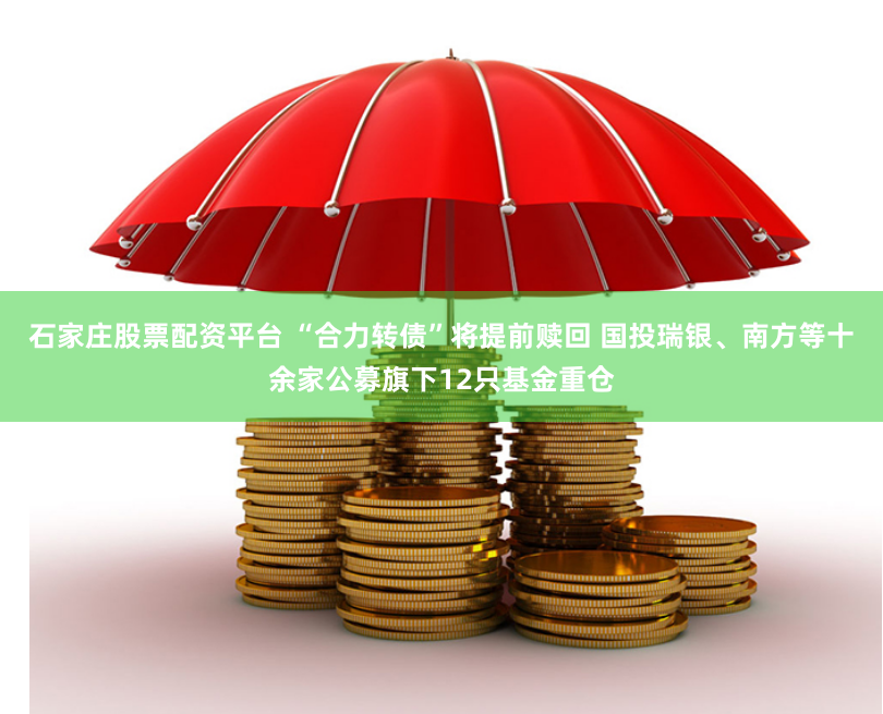 石家庄股票配资平台 “合力转债”将提前赎回 国投瑞银、南方等十余家公募旗下12只基金重仓