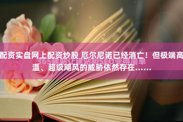 配资实盘网上配资炒股 厄尔尼诺已经消亡！但极端高温、超级飓风的威胁依然存在......
