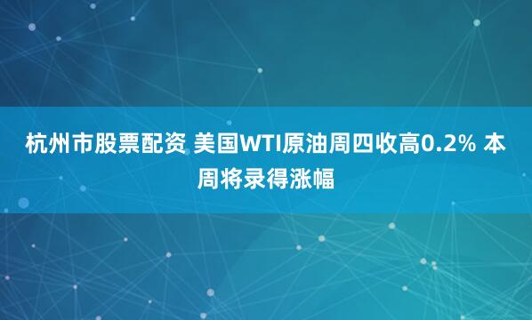 杭州市股票配资 美国WTI原油周四收高0.2% 本周将录得涨幅