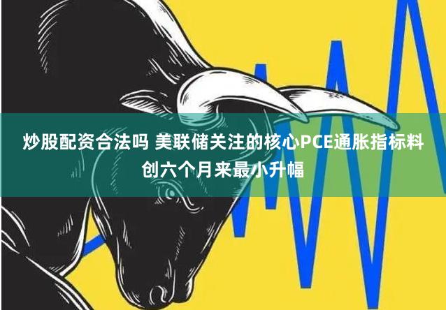 炒股配资合法吗 美联储关注的核心PCE通胀指标料创六个月来最小升幅