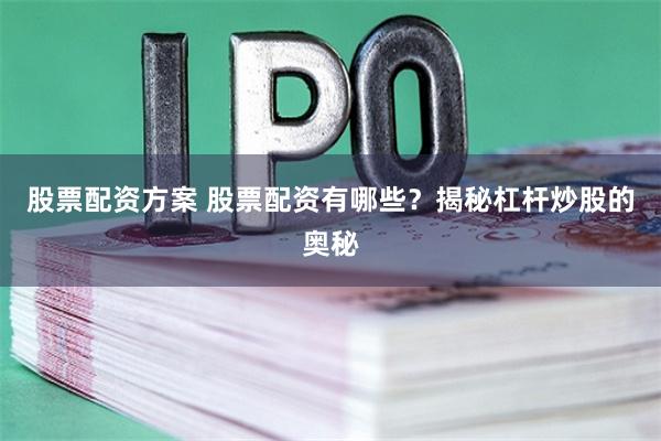 股票配资方案 股票配资有哪些？揭秘杠杆炒股的奥秘