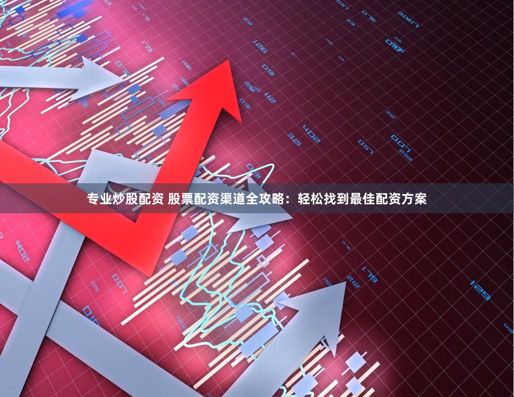 专业炒股配资 股票配资渠道全攻略：轻松找到最佳配资方案