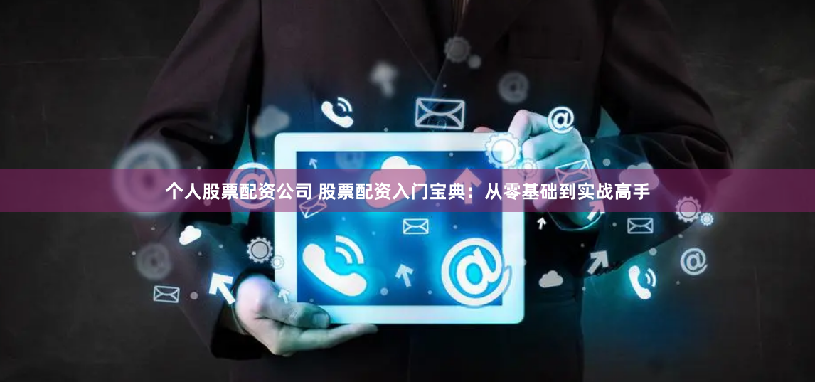 个人股票配资公司 股票配资入门宝典：从零基础到实战高手