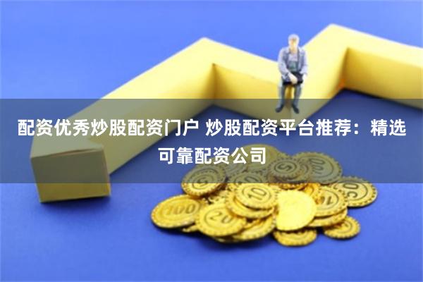 配资优秀炒股配资门户 炒股配资平台推荐：精选可靠配资公司