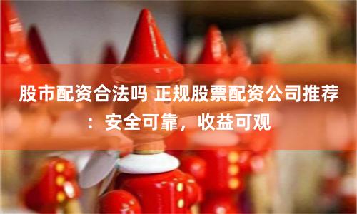 股市配资合法吗 正规股票配资公司推荐：安全可靠，收益可观