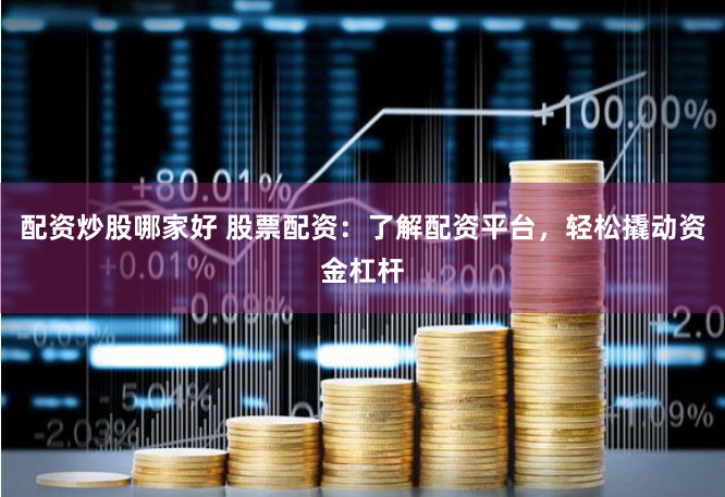 配资炒股哪家好 股票配资：了解配资平台，轻松撬动资金杠杆