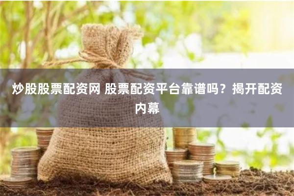 炒股股票配资网 股票配资平台靠谱吗？揭开配资内幕