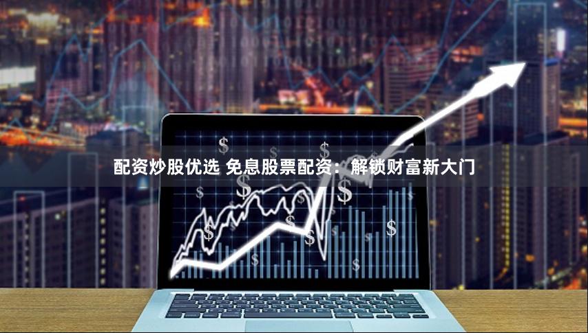 配资炒股优选 免息股票配资：解锁财富新大门