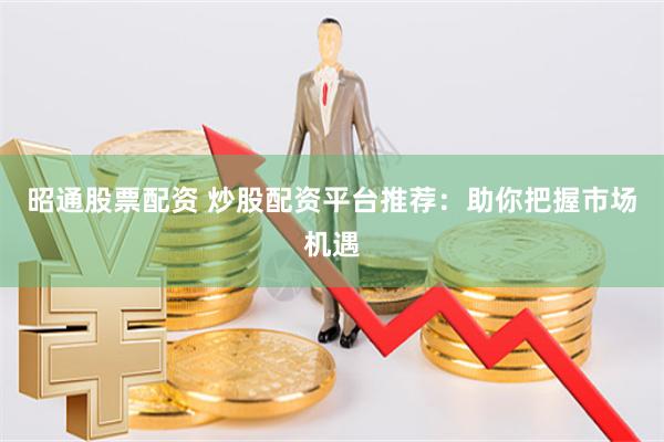昭通股票配资 炒股配资平台推荐：助你把握市场机遇