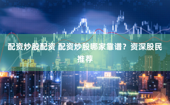 配资炒股配资 配资炒股哪家靠谱？资深股民推荐
