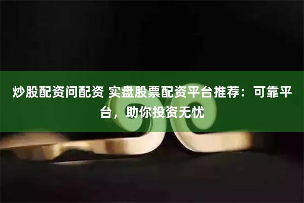 炒股配资问配资 实盘股票配资平台推荐：可靠平台，助你投资无忧