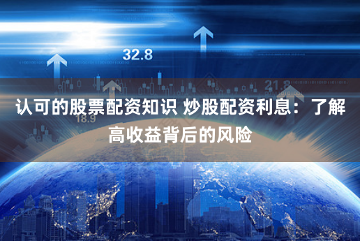 认可的股票配资知识 炒股配资利息：了解高收益背后的风险