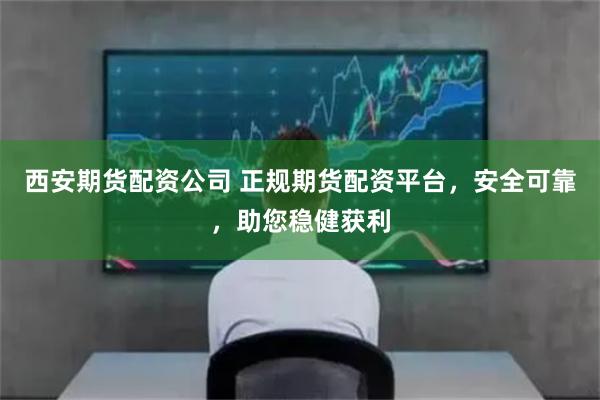 西安期货配资公司 正规期货配资平台，安全可靠，助您稳健获利