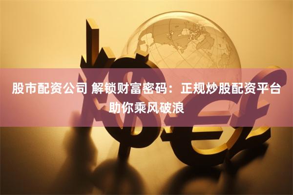 股市配资公司 解锁财富密码：正规炒股配资平台助你乘风破浪