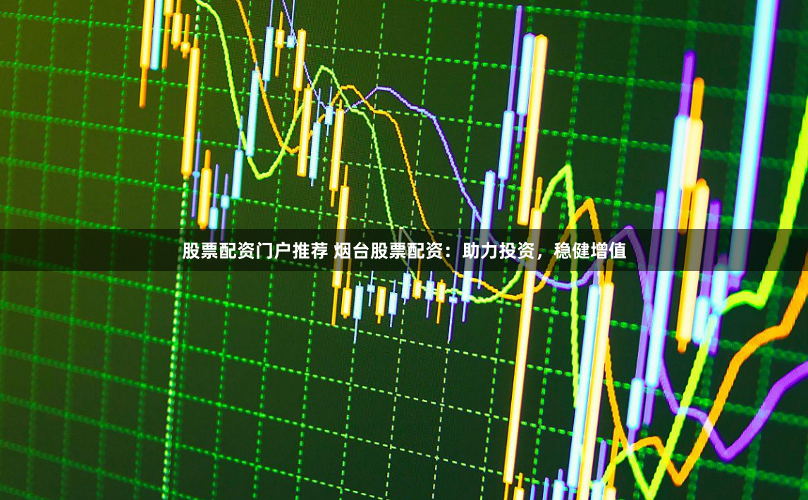 股票配资门户推荐 烟台股票配资：助力投资，稳健增值