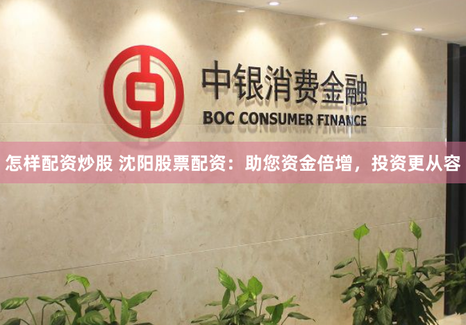 怎样配资炒股 沈阳股票配资：助您资金倍增，投资更从容