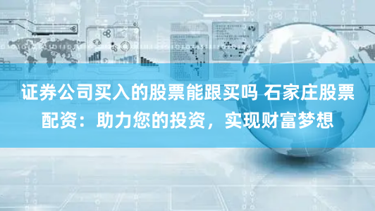 证券公司买入的股票能跟买吗 石家庄股票配资：助力您的投资，实现财富梦想
