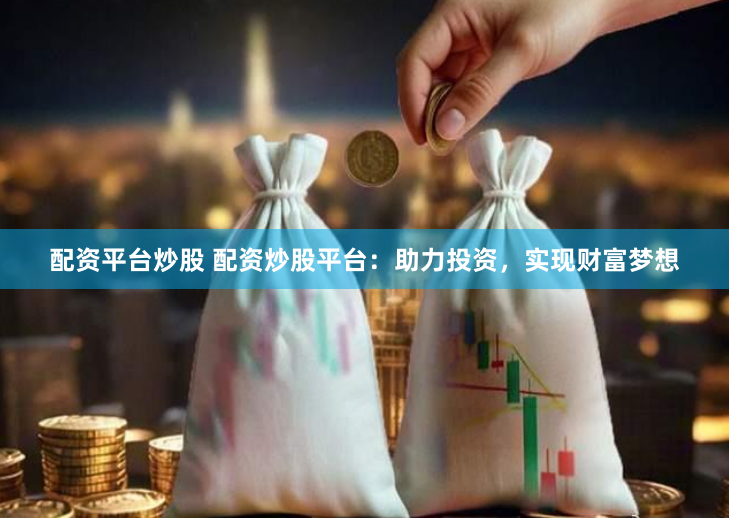 配资平台炒股 配资炒股平台：助力投资，实现财富梦想