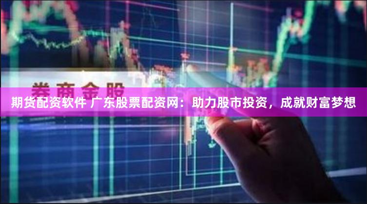 期货配资软件 广东股票配资网：助力股市投资，成就财富梦想
