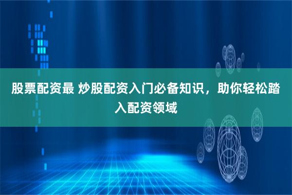 股票配资最 炒股配资入门必备知识，助你轻松踏入配资领域