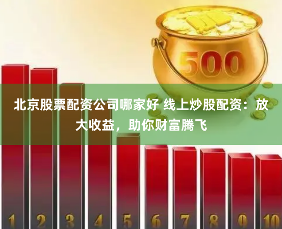 北京股票配资公司哪家好 线上炒股配资：放大收益，助你财富腾飞