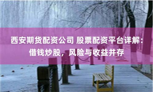 西安期货配资公司 股票配资平台详解：借钱炒股，风险与收益并存