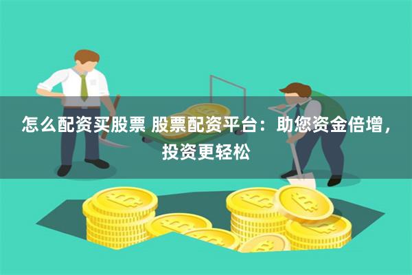 怎么配资买股票 股票配资平台：助您资金倍增，投资更轻松