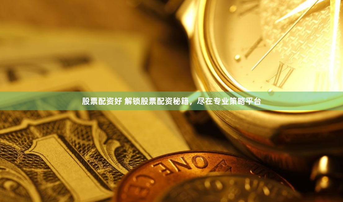 股票配资好 解锁股票配资秘籍，尽在专业策略平台