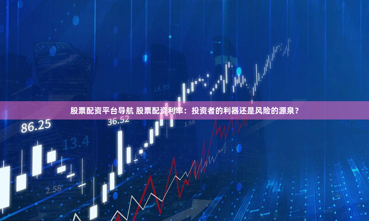 股票配资平台导航 股票配资利率：投资者的利器还是风险的源泉？