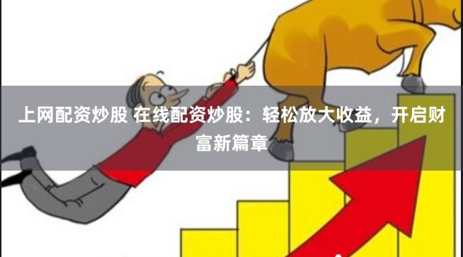 上网配资炒股 在线配资炒股：轻松放大收益，开启财富新篇章