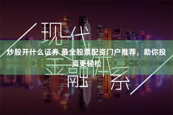 炒股开什么证券 最全股票配资门户推荐，助你投资更轻松