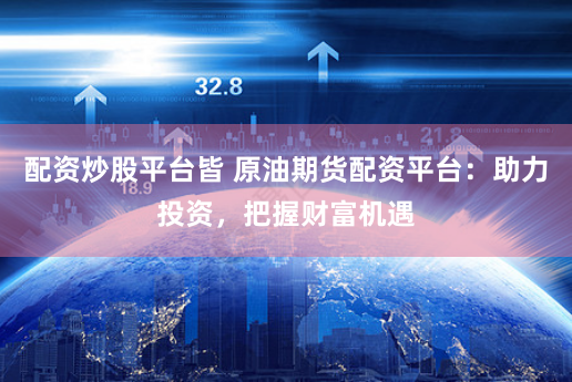 配资炒股平台皆 原油期货配资平台：助力投资，把握财富机遇