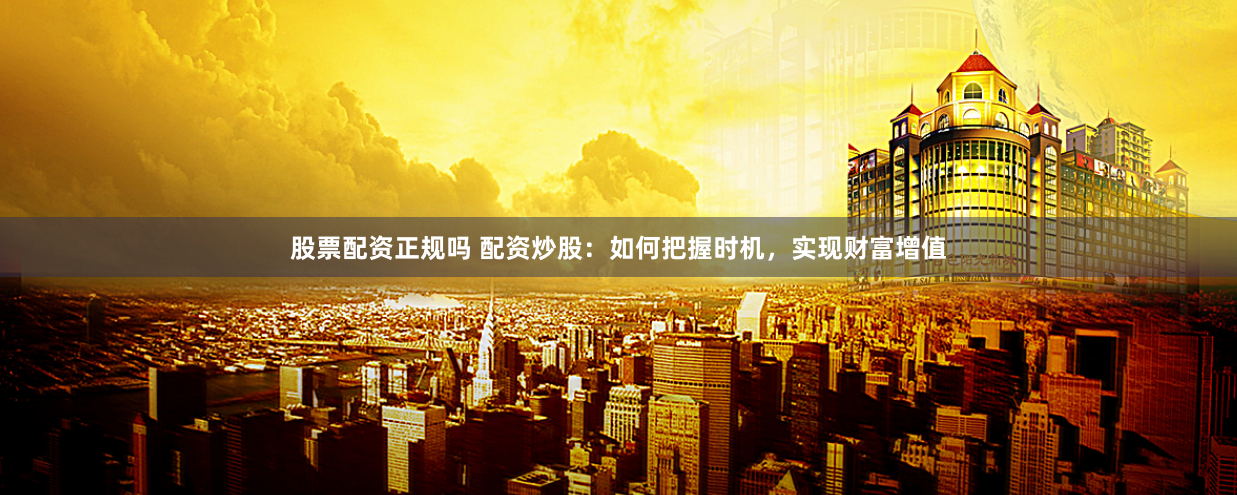 股票配资正规吗 配资炒股：如何把握时机，实现财富增值