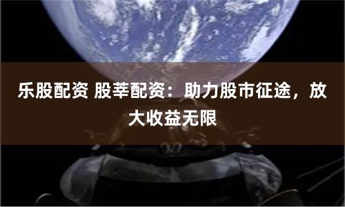 乐股配资 股莘配资：助力股市征途，放大收益无限