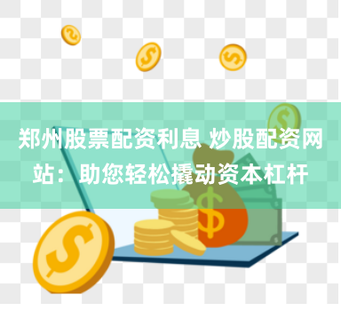 郑州股票配资利息 炒股配资网站：助您轻松撬动资本杠杆